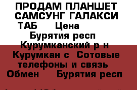 ПРОДАМ ПЛАНШЕТ САМСУНГ ГАЛАКСИ ТАБ 3 › Цена ­ 2 500 - Бурятия респ., Курумканский р-н, Курумкан с. Сотовые телефоны и связь » Обмен   . Бурятия респ.